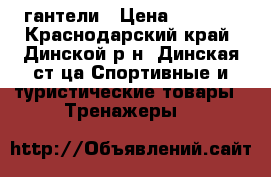 гантели › Цена ­ 1 000 - Краснодарский край, Динской р-н, Динская ст-ца Спортивные и туристические товары » Тренажеры   